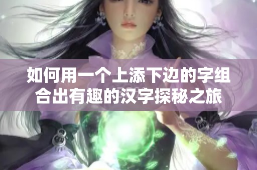 如何用一个上添下边的字组合出有趣的汉字探秘之旅
