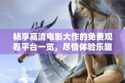 畅享高清电影大作的免费观看平台一览，尽情体验乐趣
