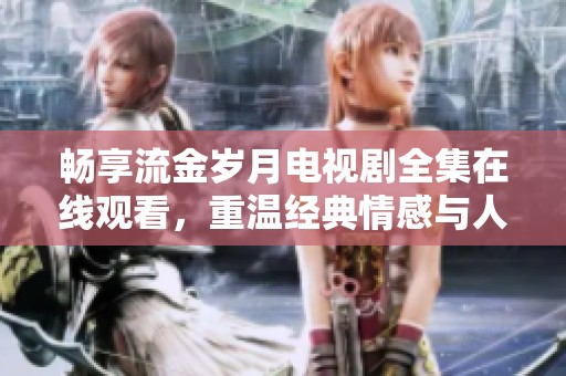 畅享流金岁月电视剧全集在线观看，重温经典情感与人生故事
