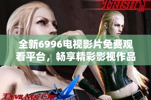 全新6996电视影片免费观看平台，畅享精彩影视作品的无缝体验
