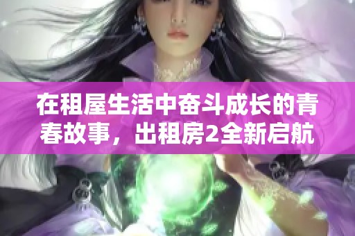 在租屋生活中奋斗成长的青春故事，出租房2全新启航