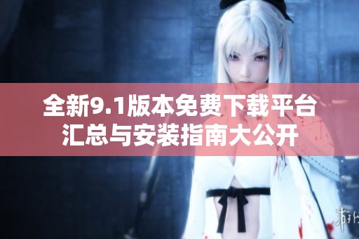 全新9.1版本免费下载平台汇总与安装指南大公开