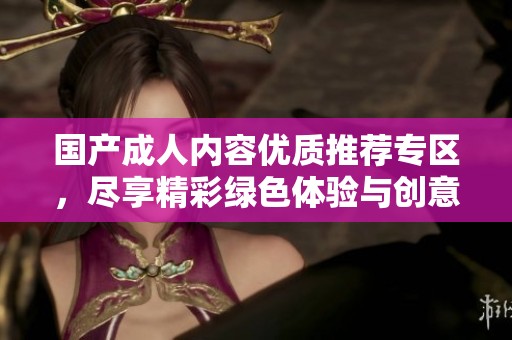 国产成人内容优质推荐专区，尽享精彩绿色体验与创意分享