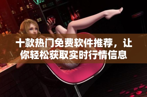 十款热门免费软件推荐，让你轻松获取实时行情信息