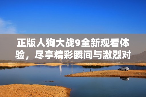 正版人狗大战9全新观看体验，尽享精彩瞬间与激烈对决