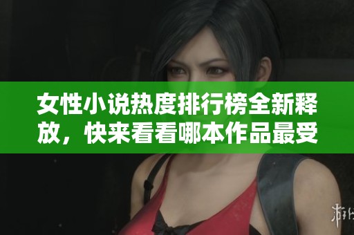 女性小说热度排行榜全新释放，快来看看哪本作品最受欢迎