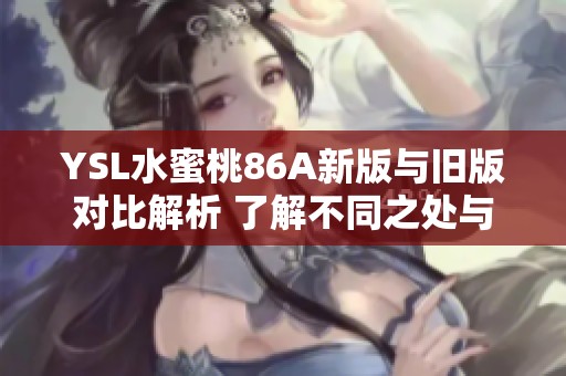 YSL水蜜桃86A新版与旧版对比解析 了解不同之处与使用体验