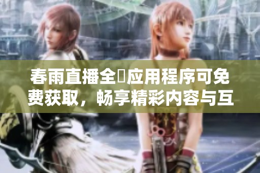 春雨直播全婐应用程序可免费获取，畅享精彩内容与互动体验