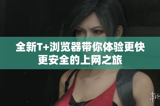 全新T+浏览器带你体验更快更安全的上网之旅