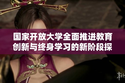 国家开放大学全面推进教育创新与终身学习的新阶段探索