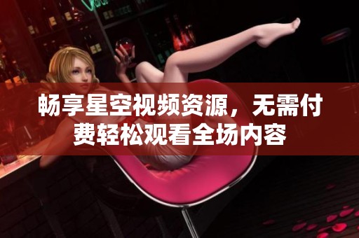 畅享星空视频资源，无需付费轻松观看全场内容