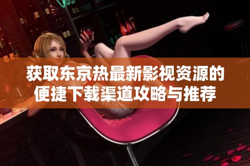 获取东京热最新影视资源的便捷下载渠道攻略与推荐