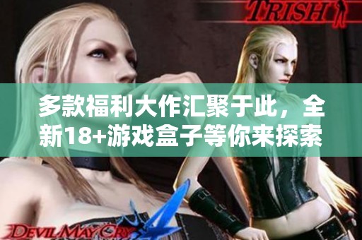 多款福利大作汇聚于此，全新18+游戏盒子等你来探索