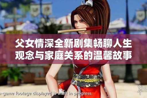 父女情深全新剧集畅聊人生观念与家庭关系的温馨故事