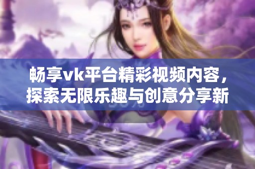 畅享vk平台精彩视频内容，探索无限乐趣与创意分享新方式