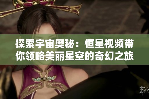 探索宇宙奥秘：恒星视频带你领略美丽星空的奇幻之旅