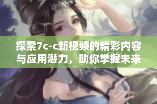探索7c-c新视频的精彩内容与应用潜力，助你掌握未来科技趋势