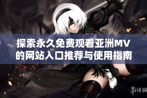探索永久免费观看亚洲MV的网站入口推荐与使用指南