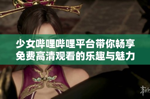 少女哔哩哔哩平台带你畅享免费高清观看的乐趣与魅力