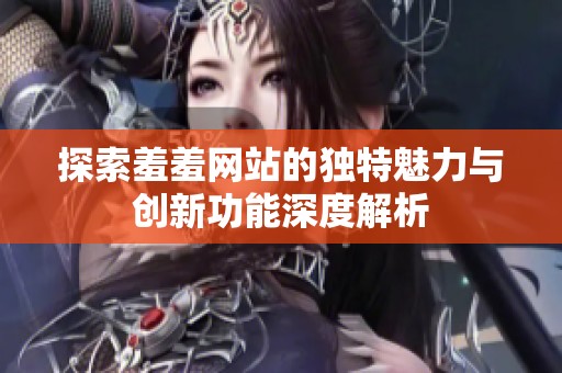 探索羞羞网站的独特魅力与创新功能深度解析