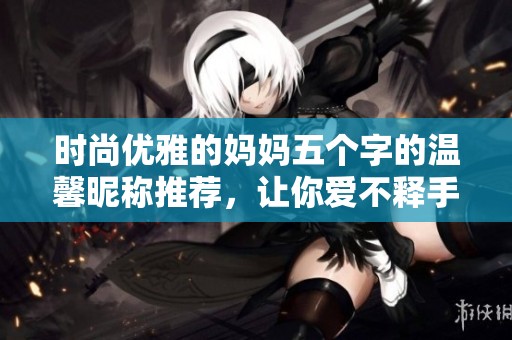 时尚优雅的妈妈五个字的温馨昵称推荐，让你爱不释手