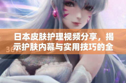 日本皮肤护理视频分享，揭示护肤内幕与实用技巧的全新体验