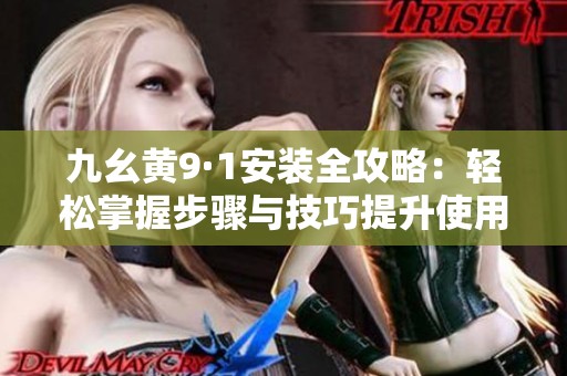 九幺黄9·1安装全攻略：轻松掌握步骤与技巧提升使用体验