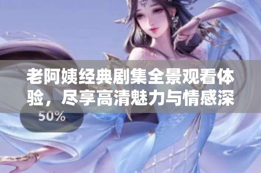老阿姨经典剧集全景观看体验，尽享高清魅力与情感深度