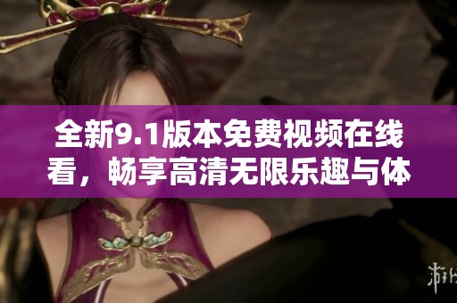 全新9.1版本免费视频在线看，畅享高清无限乐趣与体验