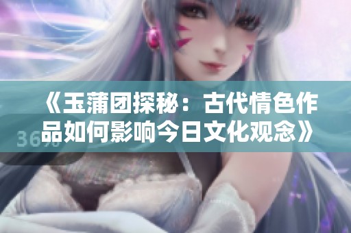 《玉蒲团探秘：古代情色作品如何影响今日文化观念》