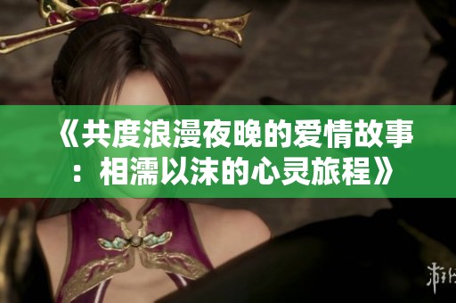 《共度浪漫夜晚的爱情故事：相濡以沫的心灵旅程》