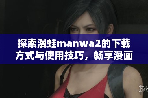 探索漫蛙manwa2的下载方式与使用技巧，畅享漫画新体验
