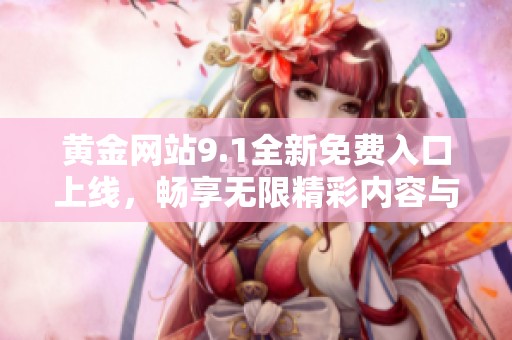 黄金网站9.1全新免费入口上线，畅享无限精彩内容与服务