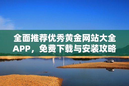 全面推荐优秀黄金网站大全APP，免费下载与安装攻略揭秘