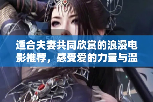适合夫妻共同欣赏的浪漫电影推荐，感受爱的力量与温暖
