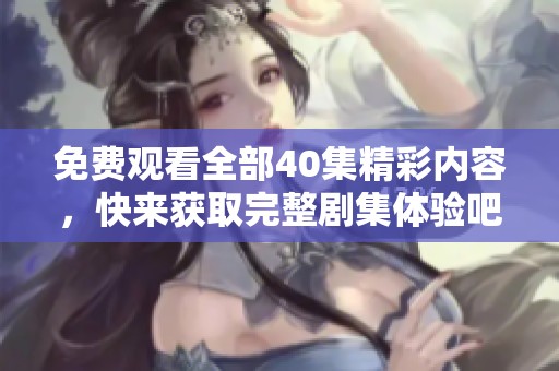免费观看全部40集精彩内容，快来获取完整剧集体验吧