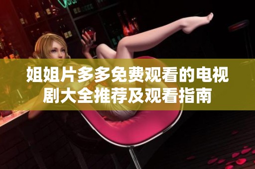 姐姐片多多免费观看的电视剧大全推荐及观看指南