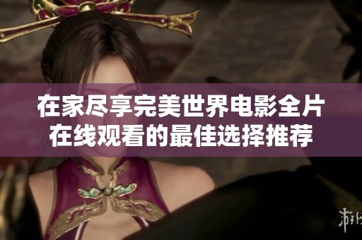 在家尽享完美世界电影全片在线观看的最佳选择推荐