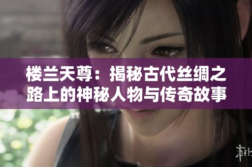 楼兰天尊：揭秘古代丝绸之路上的神秘人物与传奇故事