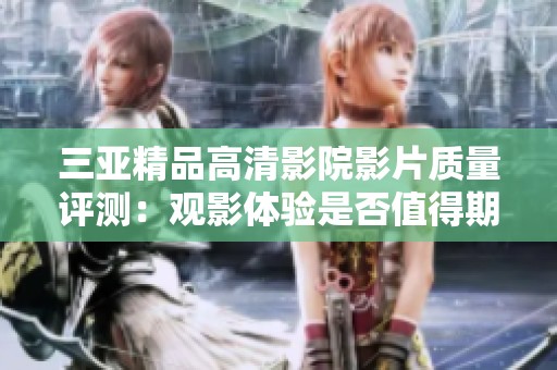 三亚精品高清影院影片质量评测：观影体验是否值得期待