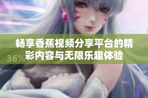 畅享香蕉视频分享平台的精彩内容与无限乐趣体验