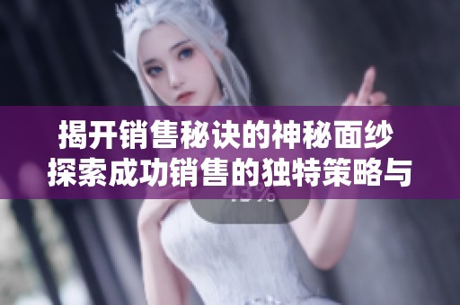 揭开销售秘诀的神秘面纱 探索成功销售的独特策略与技巧