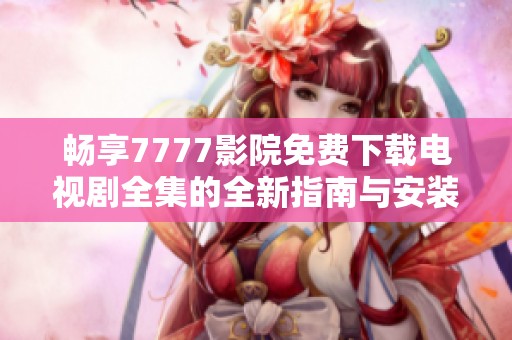 畅享7777影院免费下载电视剧全集的全新指南与安装技巧