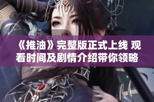 《推油》完整版正式上线 观看时间及剧情介绍带你领略新体验