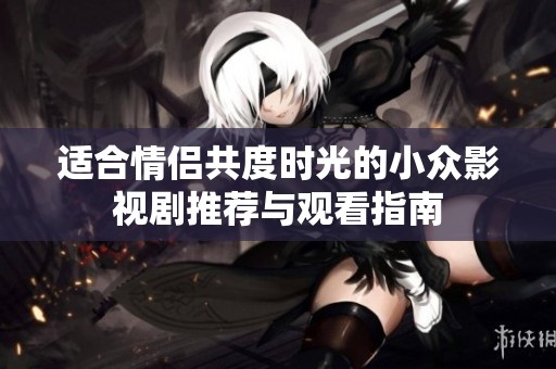 适合情侣共度时光的小众影视剧推荐与观看指南
