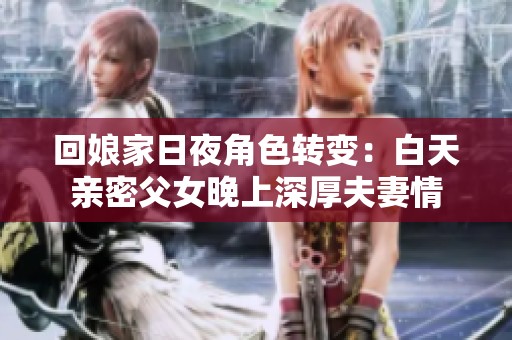 回娘家日夜角色转变：白天亲密父女晚上深厚夫妻情