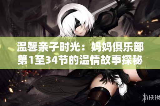 温馨亲子时光：妈妈俱乐部第1至34节的温情故事探秘