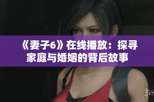 《妻子6》在线播放：探寻家庭与婚姻的背后故事