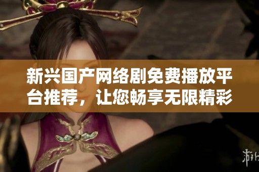 新兴国产网络剧免费播放平台推荐，让您畅享无限精彩剧集体验