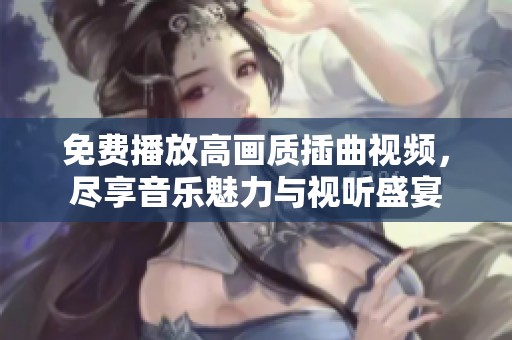 免费播放高画质插曲视频，尽享音乐魅力与视听盛宴